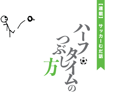 【連載】サッカーむだ話　ハーフタイムのつぶし方